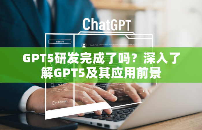 GPT5研发完成了吗？深入了解GPT5及其应用前景