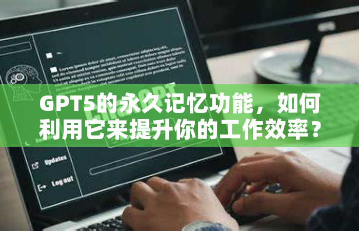 GPT5的永久记忆功能，如何利用它来提升你的工作效率？