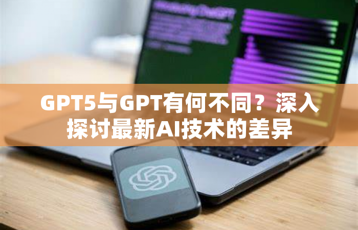 GPT5与GPT有何不同？深入探讨最新AI技术的差异