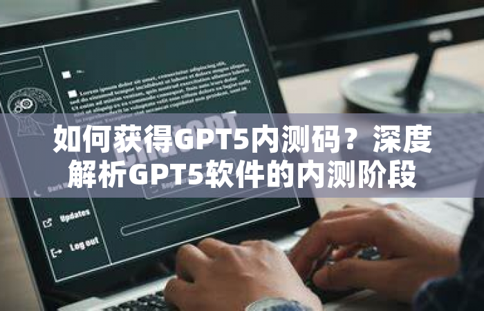 如何获得GPT5内测码？深度解析GPT5软件的内测阶段