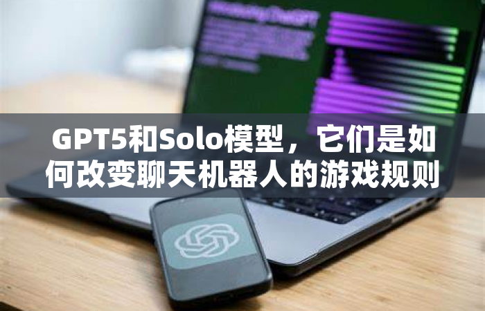 GPT5和Solo模型，它们是如何改变聊天机器人的游戏规则的？