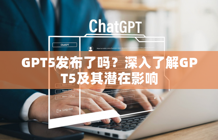 GPT5发布了吗？深入了解GPT5及其潜在影响