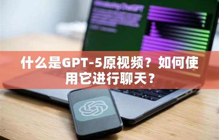 什么是GPT-5原视频？如何使用它进行聊天？