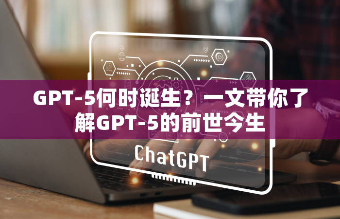 GPT-5何时诞生？一文带你了解GPT-5的前世今生