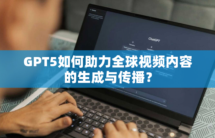GPT5如何助力全球视频内容的生成与传播？