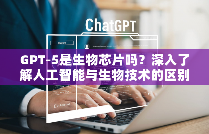 GPT-5是生物芯片吗？深入了解人工智能与生物技术的区别