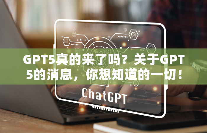 GPT5真的来了吗？关于GPT5的消息，你想知道的一切！