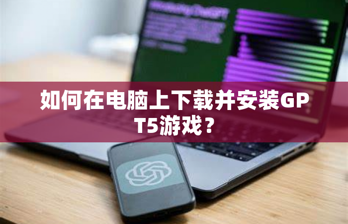 如何在电脑上下载并安装GPT5游戏？