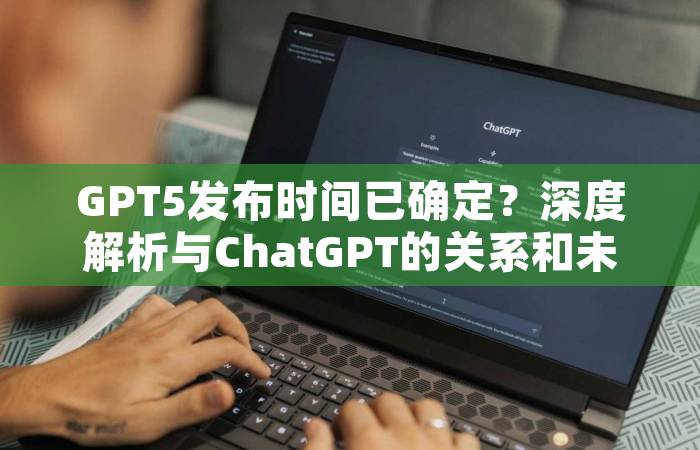 GPT5发布时间已确定？深度解析与ChatGPT的关系和未来展望
