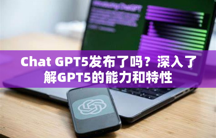 Chat GPT5发布了吗？深入了解GPT5的能力和特性