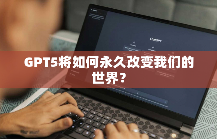 GPT5将如何永久改变我们的世界？