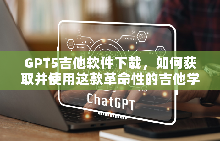 GPT5吉他软件下载，如何获取并使用这款革命性的吉他学习工具？