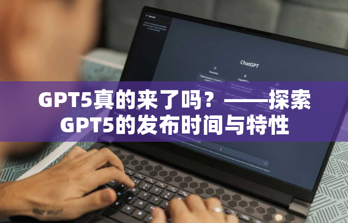 GPT5真的来了吗？——探索GPT5的发布时间与特性