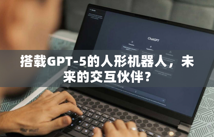 搭载GPT-5的人形机器人，未来的交互伙伴？