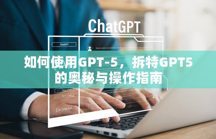 如何使用GPT-5，拆特GPT5的奥秘与操作指南