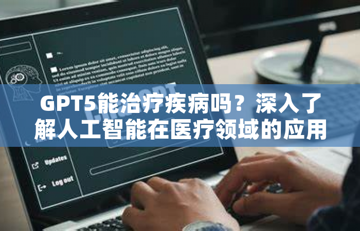 GPT5能治疗疾病吗？深入了解人工智能在医疗领域的应用