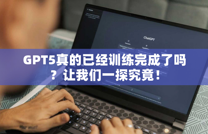 GPT5真的已经训练完成了吗？让我们一探究竟！