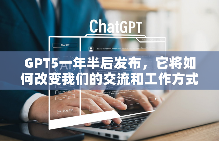 GPT5一年半后发布，它将如何改变我们的交流和工作方式？