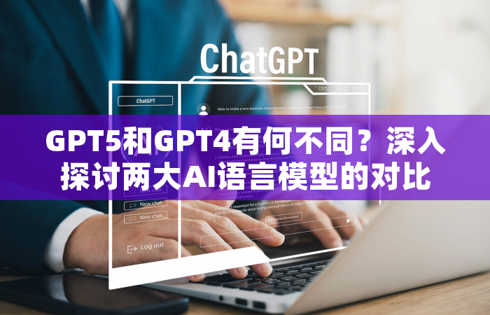 GPT5和GPT4有何不同？深入探讨两大AI语言模型的对比