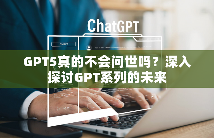 GPT5真的不会问世吗？深入探讨GPT系列的未来