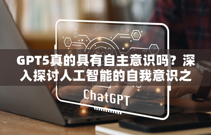 GPT5真的具有自主意识吗？深入探讨人工智能的自我意识之谜