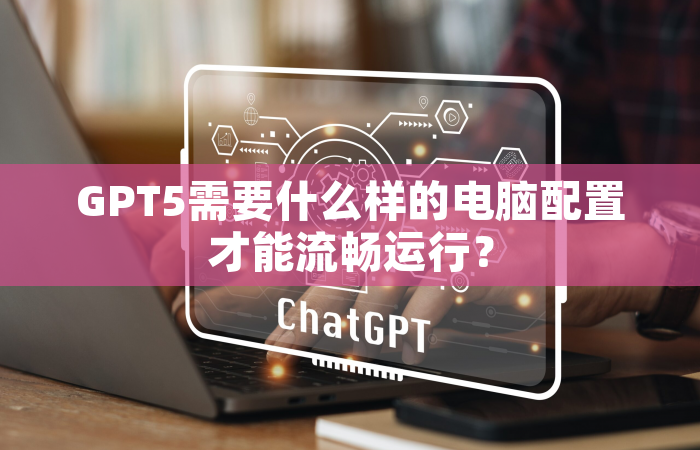 GPT5需要什么样的电脑配置才能流畅运行？