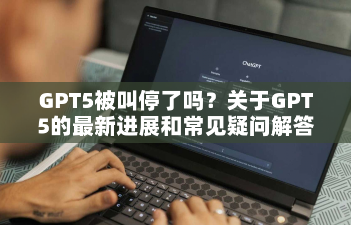 GPT5被叫停了吗？关于GPT5的最新进展和常见疑问解答