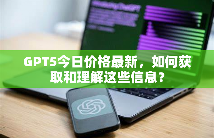 GPT5今日价格最新，如何获取和理解这些信息？