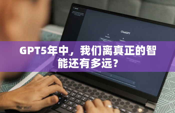 GPT5年中，我们离真正的智能还有多远？