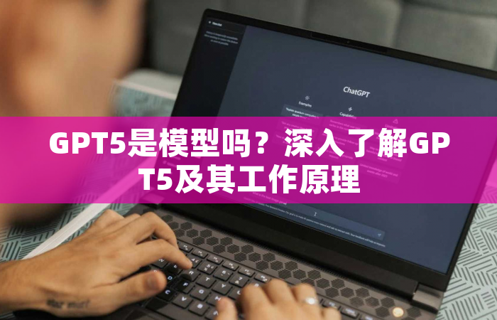 GPT5是模型吗？深入了解GPT5及其工作原理