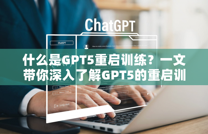 什么是GPT5重启训练？一文带你深入了解GPT5的重启训练机制！