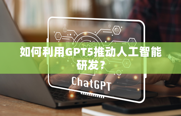 如何利用GPT5推动人工智能研发？