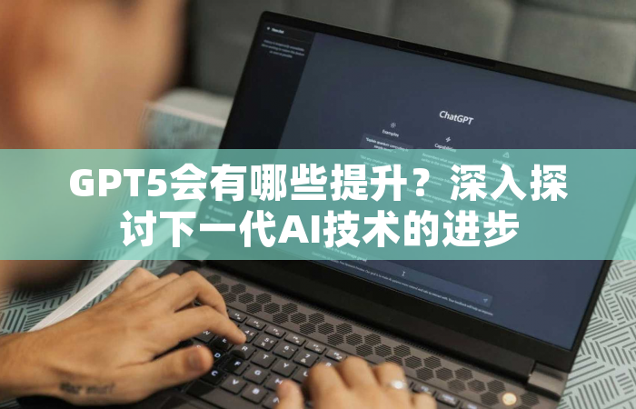 GPT5会有哪些提升？深入探讨下一代AI技术的进步