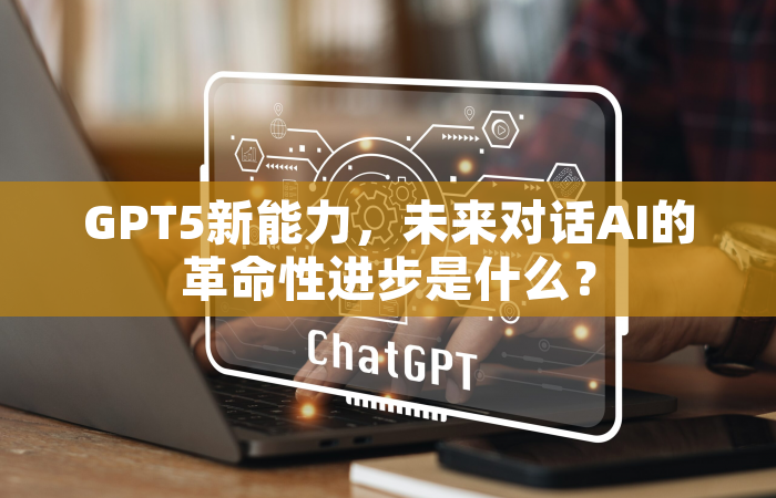 GPT5新能力，未来对话AI的革命性进步是什么？