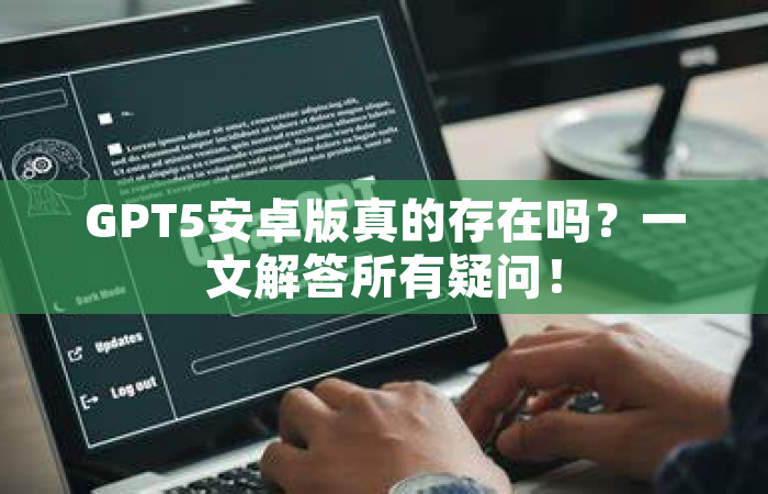 GPT5安卓版真的存在吗？一文解答所有疑问！