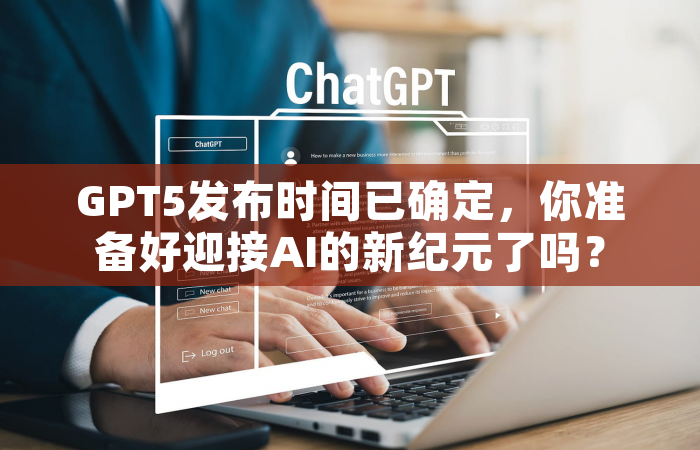 GPT5发布时间已确定，你准备好迎接AI的新纪元了吗？