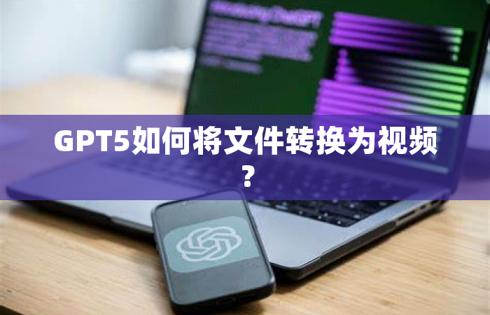 GPT5如何将文件转换为视频？
