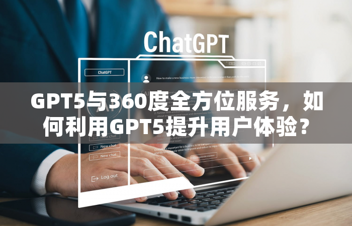 GPT5与360度全方位服务，如何利用GPT5提升用户体验？