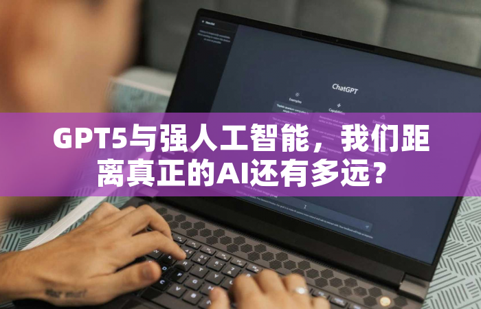 GPT5与强人工智能，我们距离真正的AI还有多远？