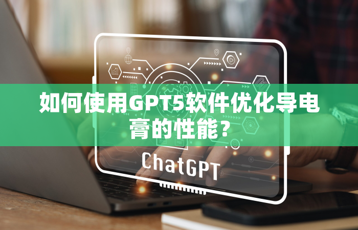 如何使用GPT5软件优化导电膏的性能？