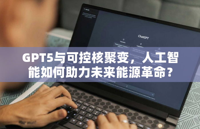GPT5与可控核聚变，人工智能如何助力未来能源革命？
