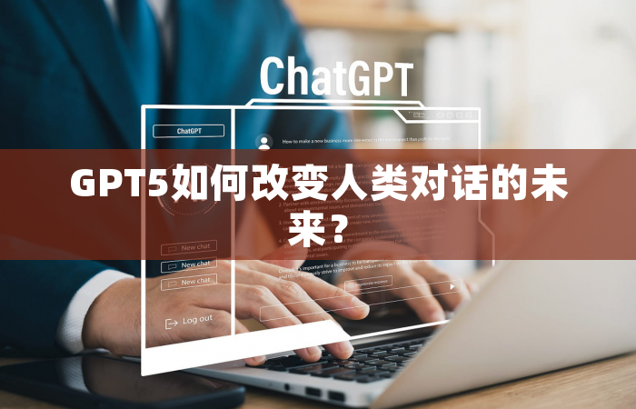GPT5如何改变人类对话的未来？