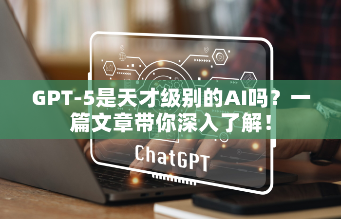 GPT-5是天才级别的AI吗？一篇文章带你深入了解！