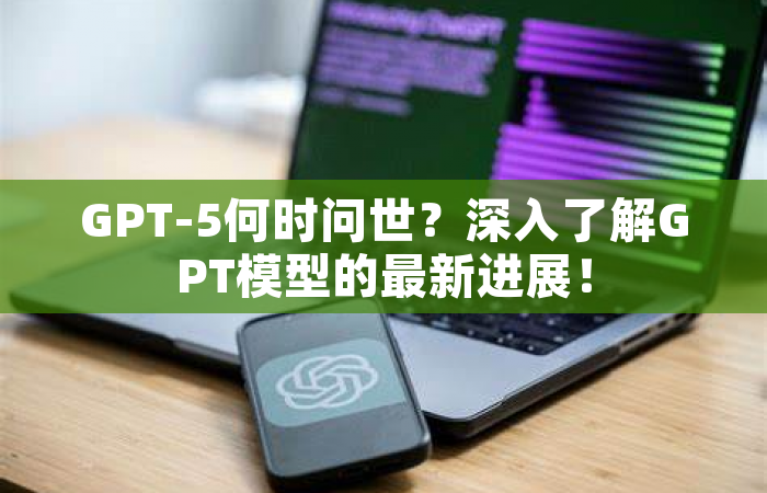 GPT-5何时问世？深入了解GPT模型的最新进展！