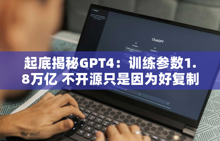 起底揭秘GPT4：训练参数1.8万亿 不开源只是因为好复制