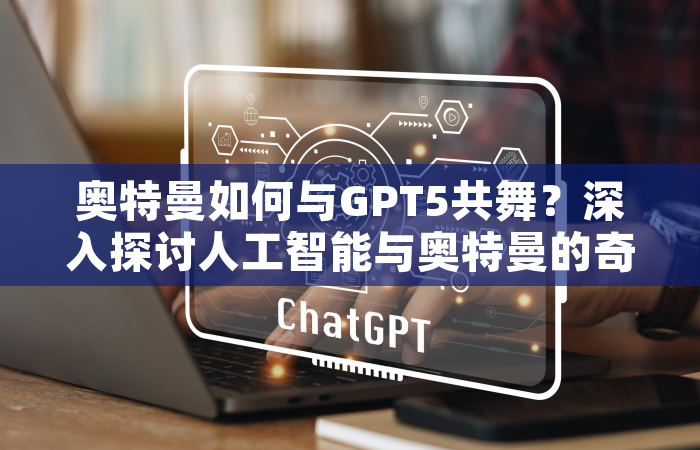 奥特曼如何与GPT5共舞？深入探讨人工智能与奥特曼的奇妙结合
