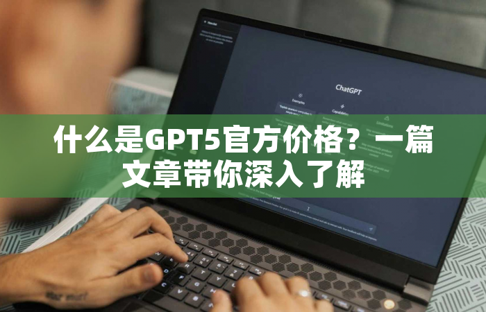 什么是GPT5官方价格？一篇文章带你深入了解