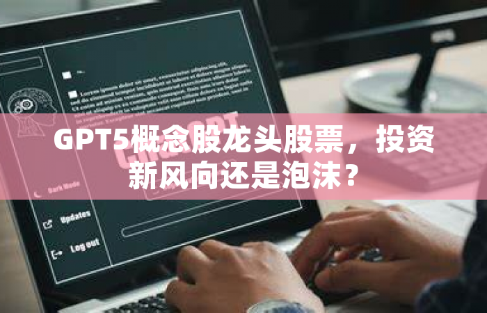 GPT5概念股龙头股票，投资新风向还是泡沫？