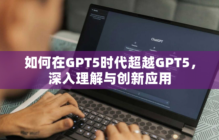 如何在GPT5时代超越GPT5，深入理解与创新应用