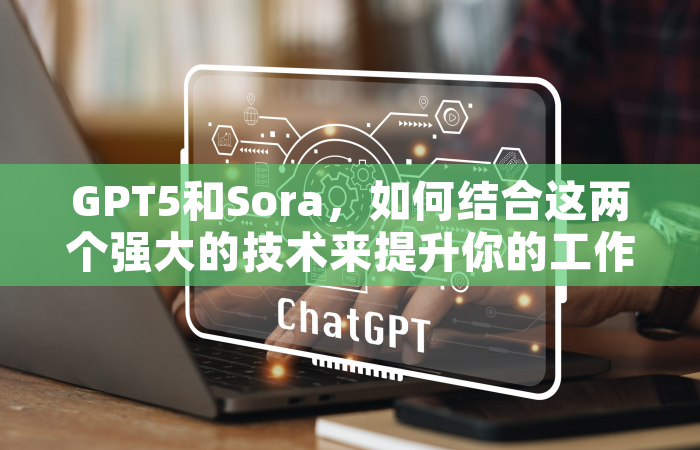 GPT5和Sora，如何结合这两个强大的技术来提升你的工作效率？